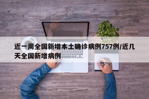 近一周全国新增本土确诊病例757例/近几天全国新增病例