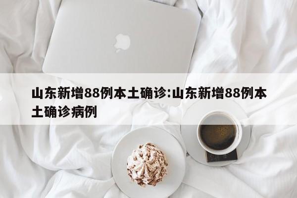 山东新增88例本土确诊:山东新增88例本土确诊病例