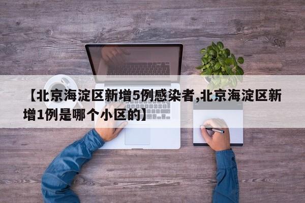 【北京海淀区新增5例感染者,北京海淀区新增1例是哪个小区的】