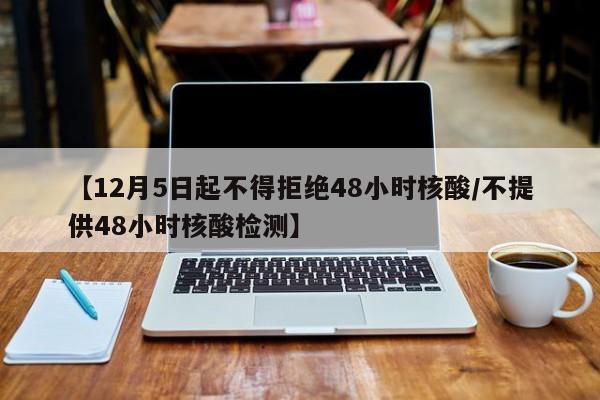 【12月5日起不得拒绝48小时核酸/不提供48小时核酸检测】