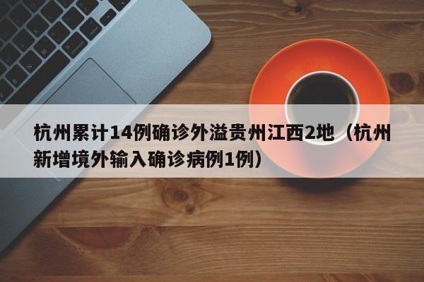 杭州累计14例确诊外溢贵州江西2地（杭州新增境外输入确诊病例1例）