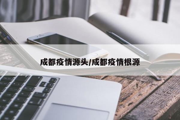 成都疫情源头/成都疫情根源