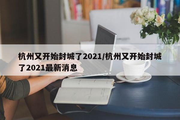 杭州又开始封城了2021/杭州又开始封城了2021最新消息