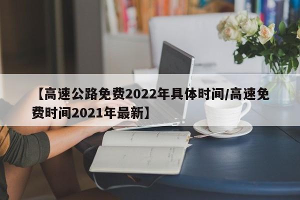 【高速公路免费2022年具体时间/高速免费时间2021年最新】