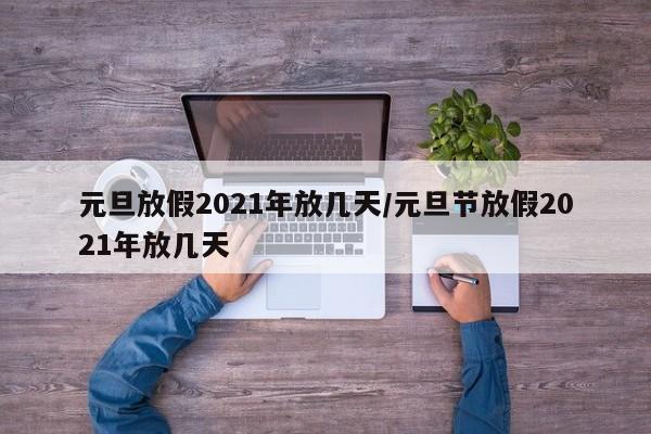 元旦放假2021年放几天/元旦节放假2021年放几天