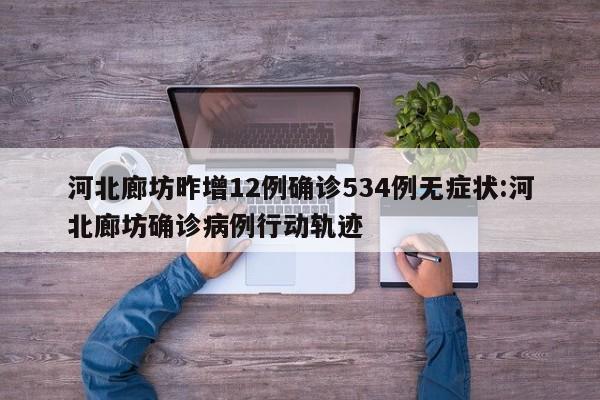河北廊坊昨增12例确诊534例无症状:河北廊坊确诊病例行动轨迹