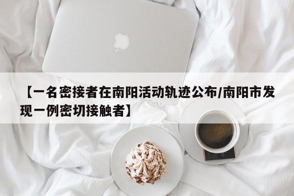 【一名密接者在南阳活动轨迹公布/南阳市发现一例密切接触者】