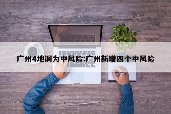 广州4地调为中风险:广州新增四个中风险