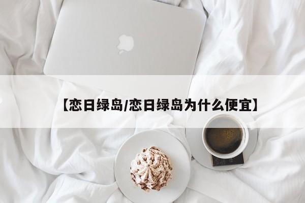 【恋日绿岛/恋日绿岛为什么便宜】