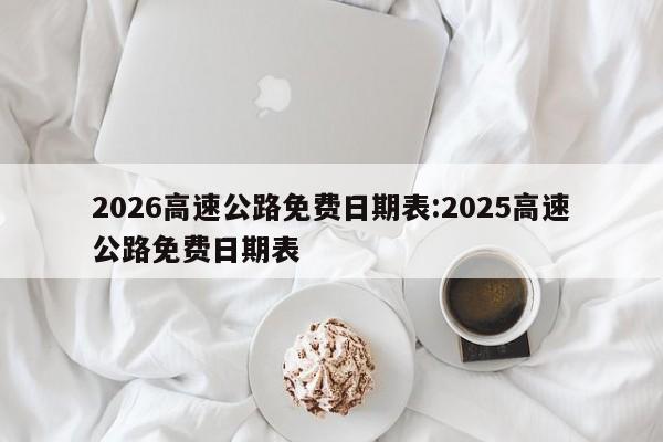 2026高速公路免费日期表:2025高速公路免费日期表