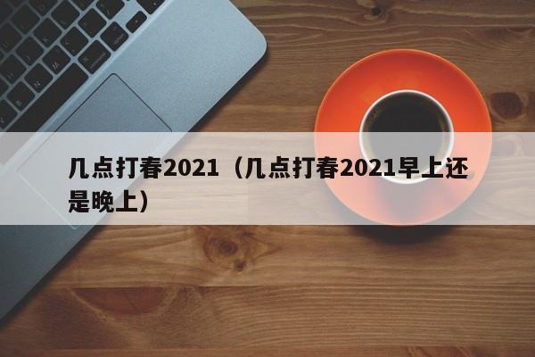 几点打春2021（几点打春2021早上还是晚上）