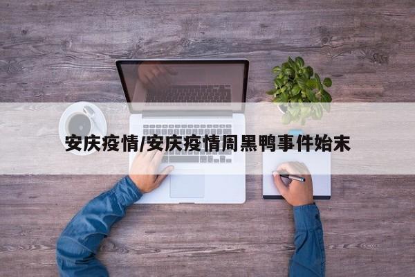 安庆疫情/安庆疫情周黑鸭事件始末