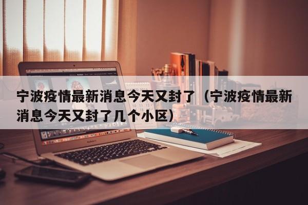 宁波疫情最新消息今天又封了（宁波疫情最新消息今天又封了几个小区）