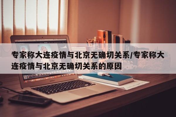 专家称大连疫情与北京无确切关系/专家称大连疫情与北京无确切关系的原因