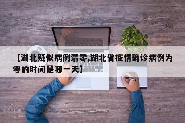 【湖北疑似病例清零,湖北省疫情确诊病例为零的时间是哪一天】