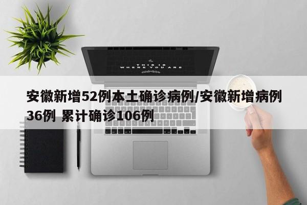 安徽新增52例本土确诊病例/安徽新增病例36例 累计确诊106例
