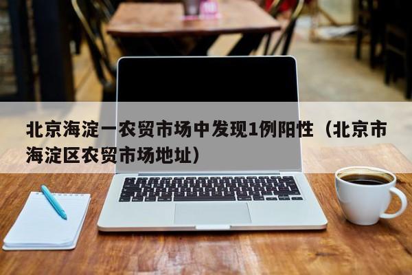 北京海淀一农贸市场中发现1例阳性（北京市海淀区农贸市场地址）