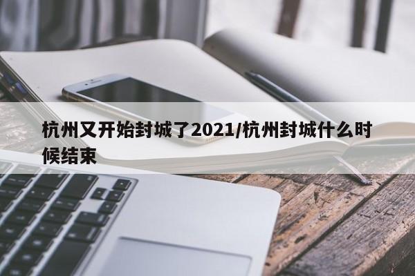 杭州又开始封城了2021/杭州封城什么时候结束