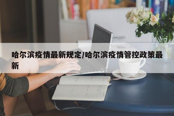 哈尔滨疫情最新规定/哈尔滨疫情管控政策最新