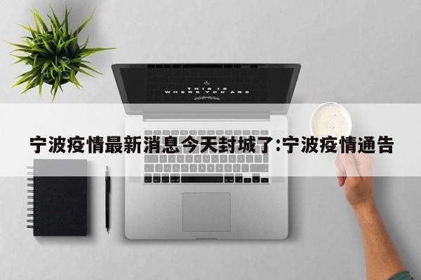 宁波疫情最新消息今天封城了:宁波疫情通告