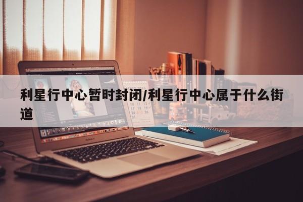 利星行中心暂时封闭/利星行中心属于什么街道