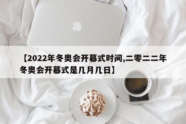 【2022年冬奥会开幕式时间,二零二二年冬奥会开幕式是几月几日】