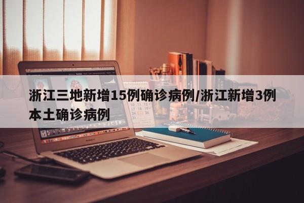 浙江三地新增15例确诊病例/浙江新增3例本土确诊病例