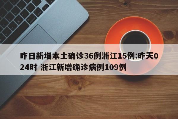 昨日新增本土确诊36例浙江15例:昨天024时 浙江新增确诊病例109例