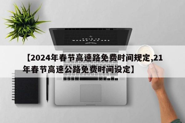 【2024年春节高速路免费时间规定,21年春节高速公路免费时间设定】
