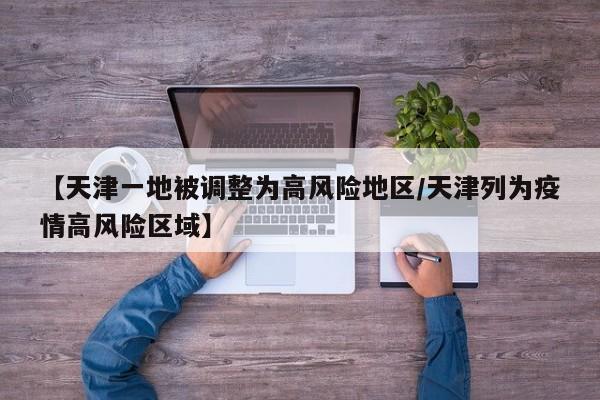 【天津一地被调整为高风险地区/天津列为疫情高风险区域】