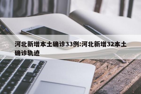 河北新增本土确诊33例:河北新增32本土确诊轨迹