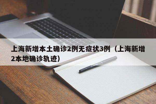 上海新增本土确诊2例无症状3例（上海新增2本地确诊轨迹）
