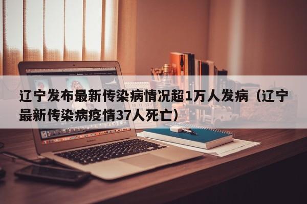 辽宁发布最新传染病情况超1万人发病（辽宁最新传染病疫情37人死亡）