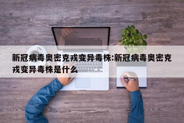 新冠病毒奥密克戎变异毒株:新冠病毒奥密克戎变异毒株是什么