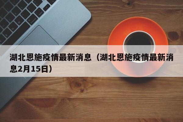湖北恩施疫情最新消息（湖北恩施疫情最新消息2月15日）