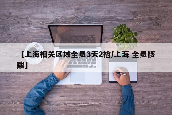 【上海相关区域全员3天2检/上海 全员核酸】