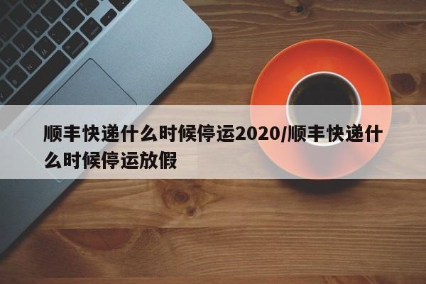 顺丰快递什么时候停运2020/顺丰快递什么时候停运放假