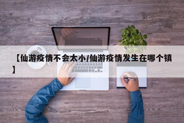 【仙游疫情不会太小/仙游疫情发生在哪个镇】