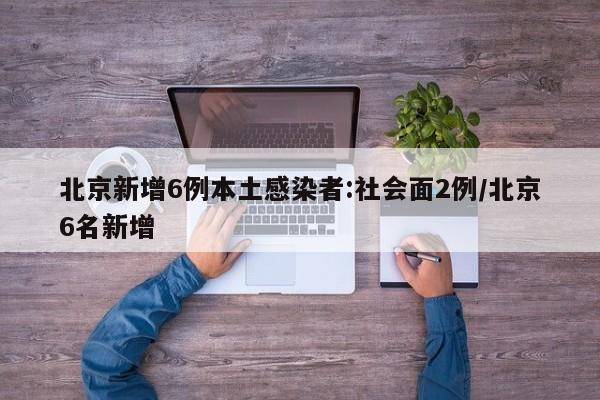 北京新增6例本土感染者:社会面2例/北京6名新增