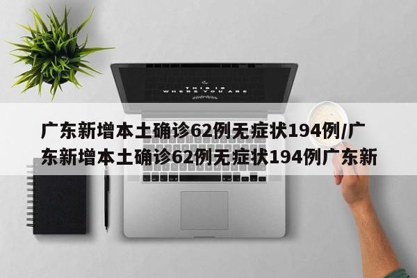 广东新增本土确诊62例无症状194例/广东新增本土确诊62例无症状194例广东新