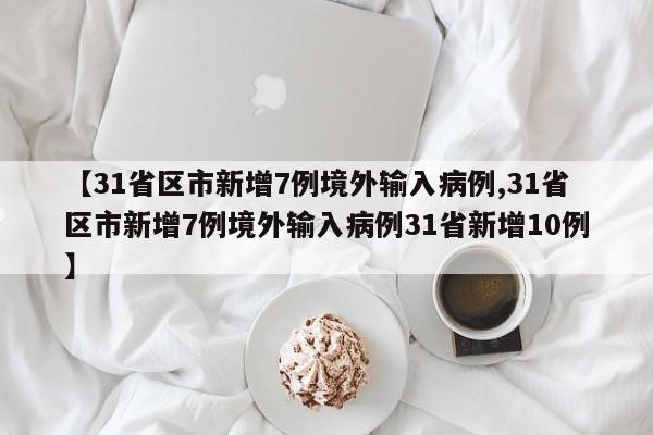 【31省区市新增7例境外输入病例,31省区市新增7例境外输入病例31省新增10例】