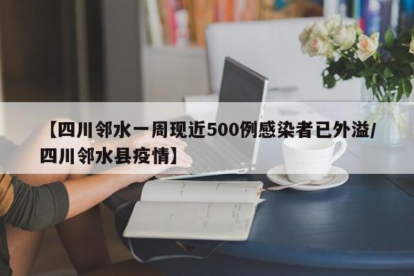 【四川邻水一周现近500例感染者已外溢/四川邻水县疫情】