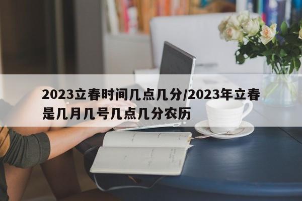 2023立春时间几点几分/2023年立春是几月几号几点几分农历