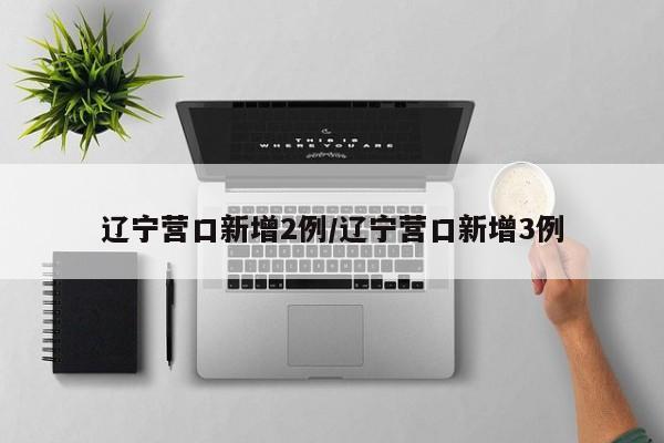 辽宁营口新增2例/辽宁营口新增3例