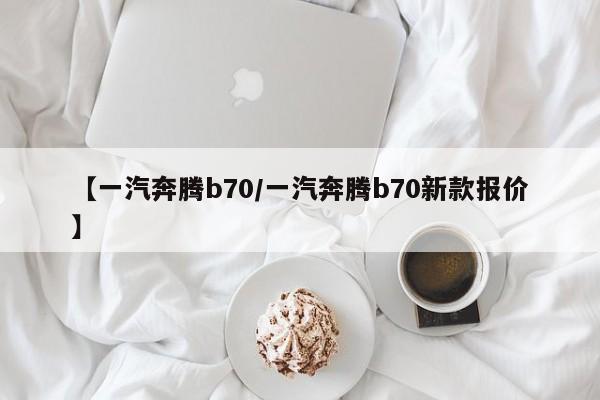 【一汽奔腾b70/一汽奔腾b70新款报价】