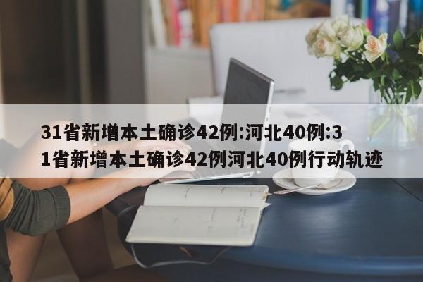 31省新增本土确诊42例:河北40例:31省新增本土确诊42例河北40例行动轨迹