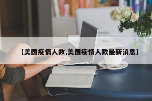 【美国疫情人数,美国疫情人数最新消息】