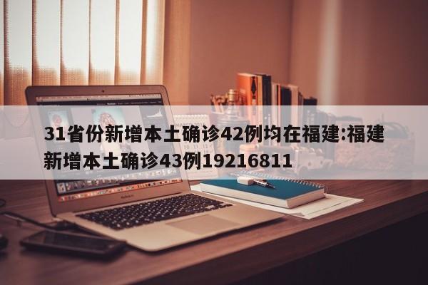 31省份新增本土确诊42例均在福建:福建新增本土确诊43例19216811
