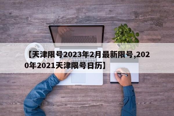 【天津限号2023年2月最新限号,2020年2021天津限号日历】