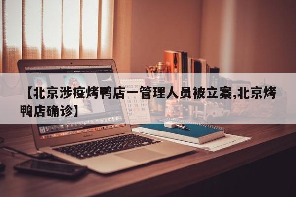 【北京涉疫烤鸭店一管理人员被立案,北京烤鸭店确诊】